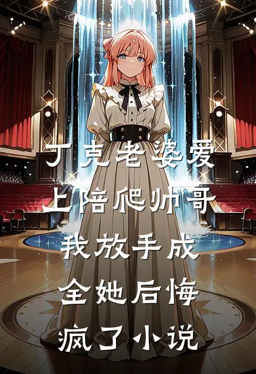 丁克老婆爱上陪爬帅哥，我放手成全她后悔疯了小说