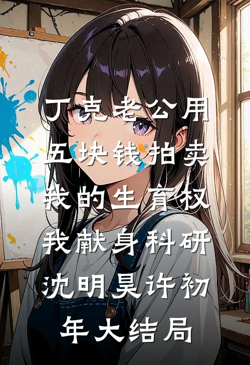 丁克老公用五块钱拍卖我的生育权，我献身科研沈明昊许初年大结局