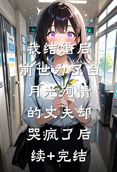 我结婚后，前世为了白月光殉情的丈夫却哭疯了后续+完结