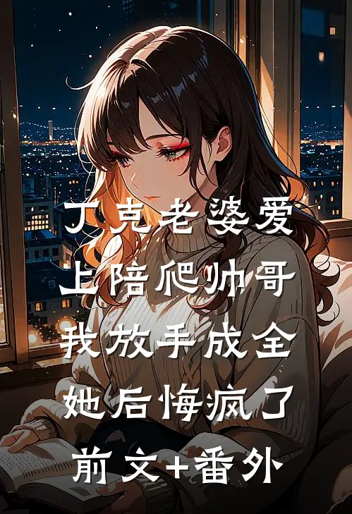 丁克老婆爱上陪爬帅哥，我放手成全她后悔疯了前文+番外