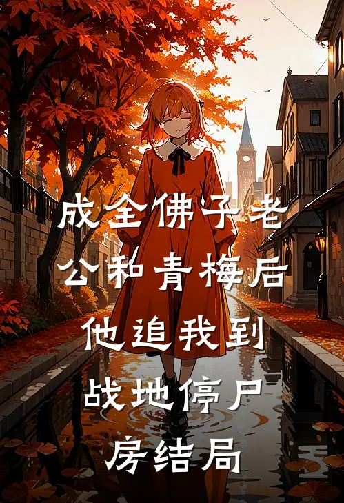 成全佛子老公和青梅后，他追我到战地停尸房结局