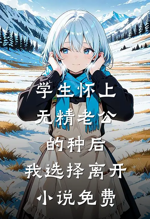 学生怀上无精老公的种后，我选择离开小说免费