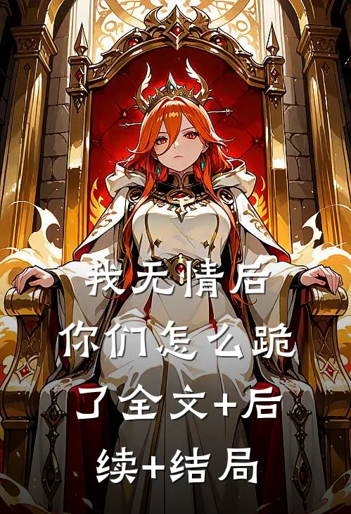 我无情后，你们怎么跪了全文+后续+结局
