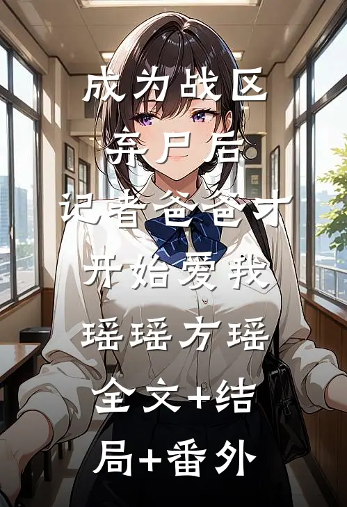 成为战区弃尸后，记者爸爸才开始爱我瑶瑶方瑶:全文+结局+番外