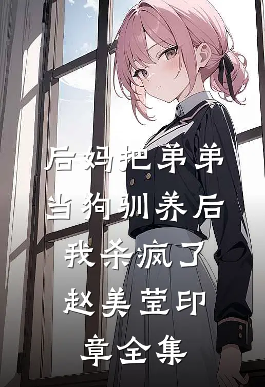 后妈把弟弟当狗驯养后，我杀疯了赵美莹印章全集