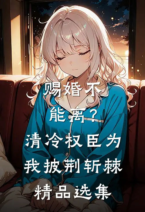 赐婚不能离？清冷权臣为我披荆斩棘精品选集