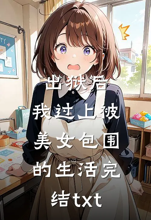 出狱后，我过上被美女包围的生活完结txt