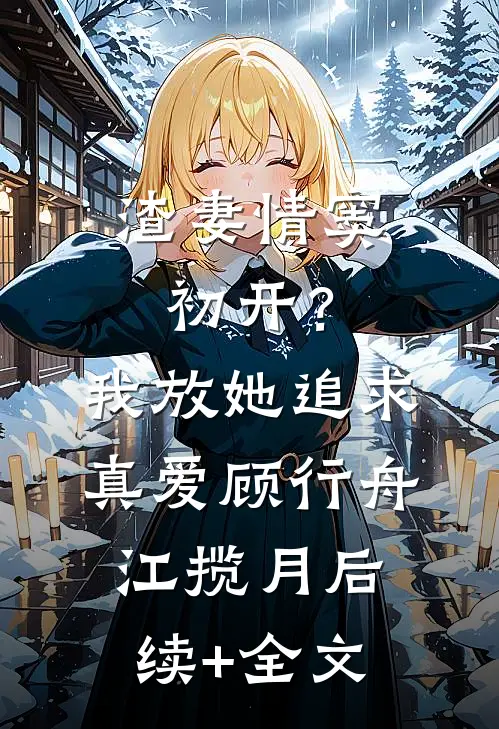 渣妻情窦初开？我放她追求真爱顾行舟江揽月后续+全文