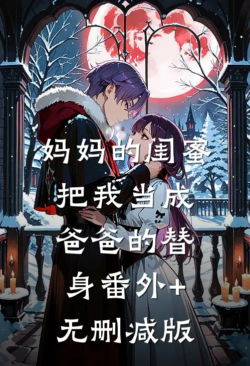 妈妈的闺蜜把我当成爸爸的替身番外+无删减版