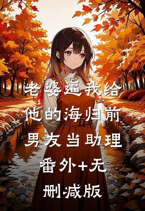 老婆逼我给他的海归前男友当助理:番外+无删减版