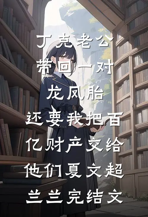 丁克老公带回一对龙凤胎，还要我把百亿财产交给他们夏文超兰兰完结文
