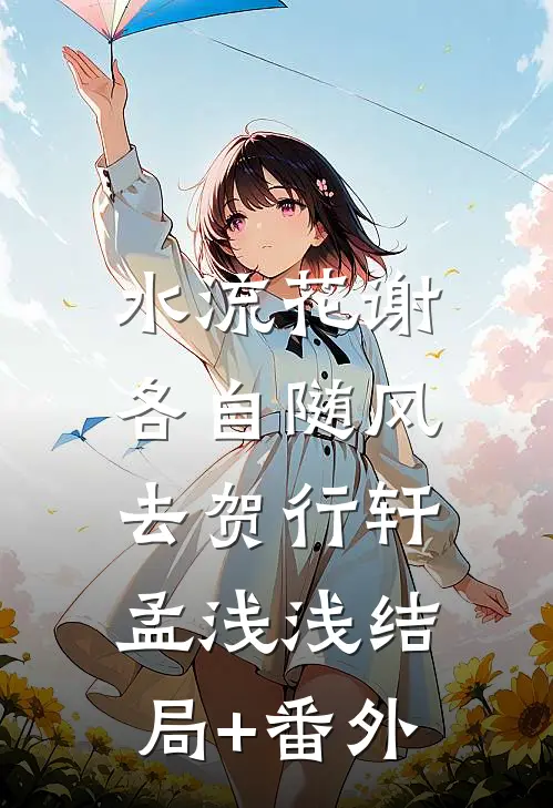水流花谢，各自随风去贺行轩孟浅浅结局+番外