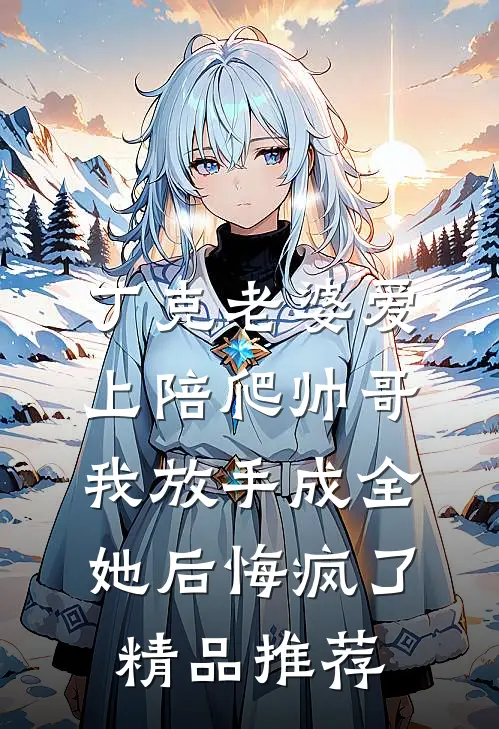 丁克老婆爱上陪爬帅哥，我放手成全她后悔疯了精品推荐