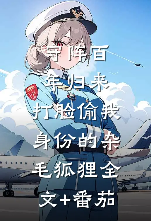 守阵百年归来，打脸偷我身份的杂毛狐狸全文+番茄