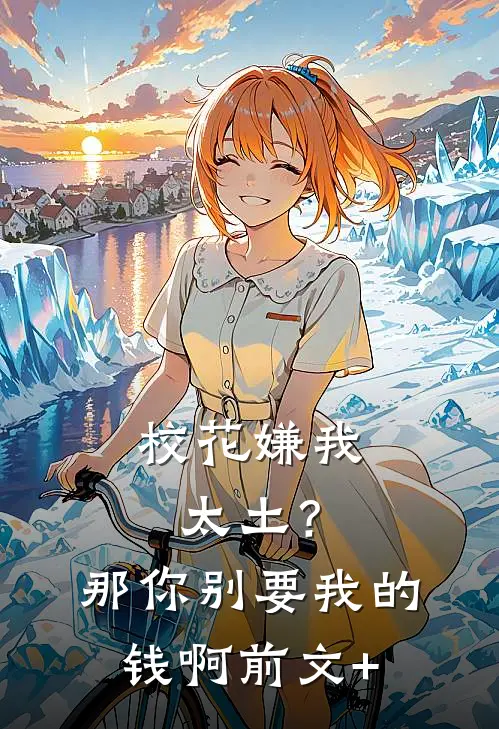 校花嫌我太土？那你别要我的钱啊前文+