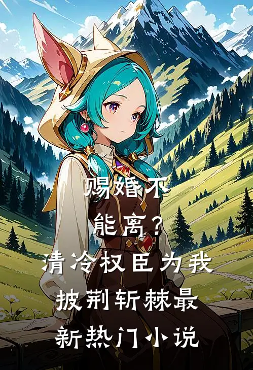 赐婚不能离？清冷权臣为我披荆斩棘最新热门小说