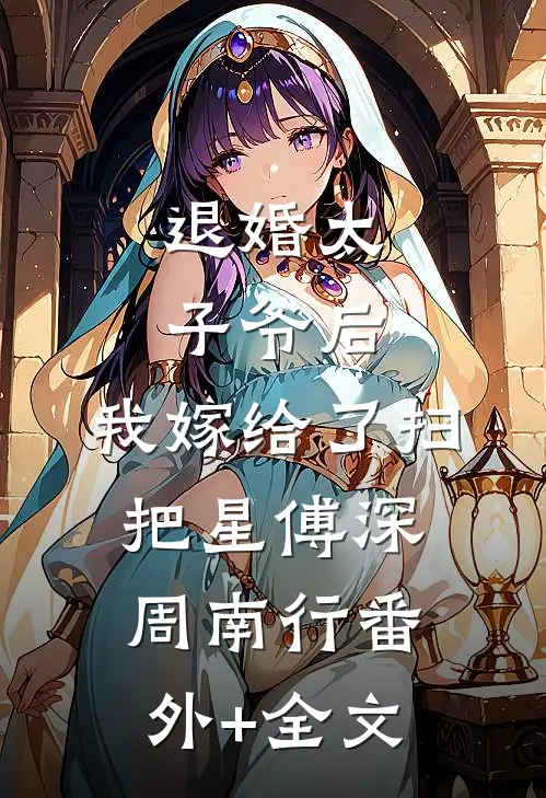 退婚太子爷后，我嫁给了扫把星傅深周南行(番外)+(全文)