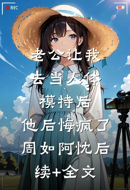 老公让我去当人体模特后，他后悔疯了周如阿忱后续+全文