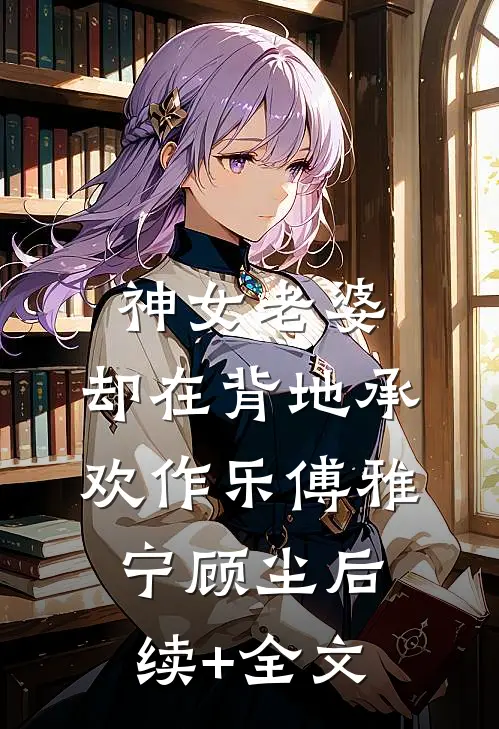 神女老婆，却在背地承欢作乐傅雅宁顾尘后续+全文