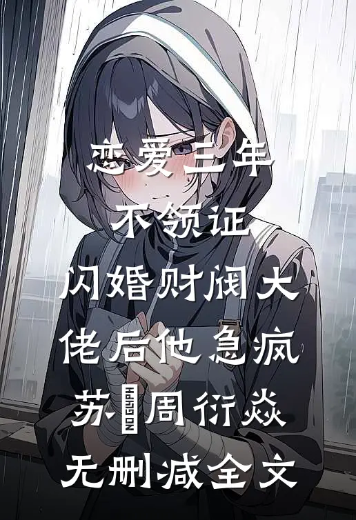 恋爱三年不领证，闪婚财阀大佬后他急疯苏婠周衍焱无删减全文