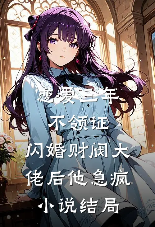 恋爱三年不领证，闪婚财阀大佬后他急疯小说结局