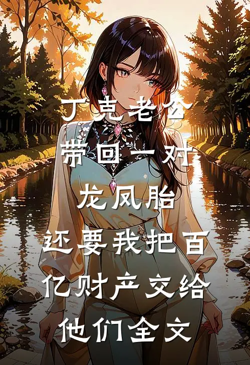 丁克老公带回一对龙凤胎，还要我把百亿财产交给他们全文