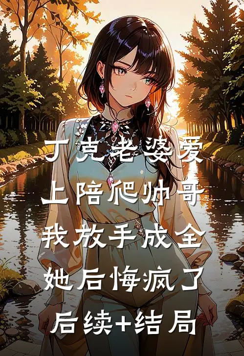 丁克老婆爱上陪爬帅哥，我放手成全她后悔疯了后续+结局