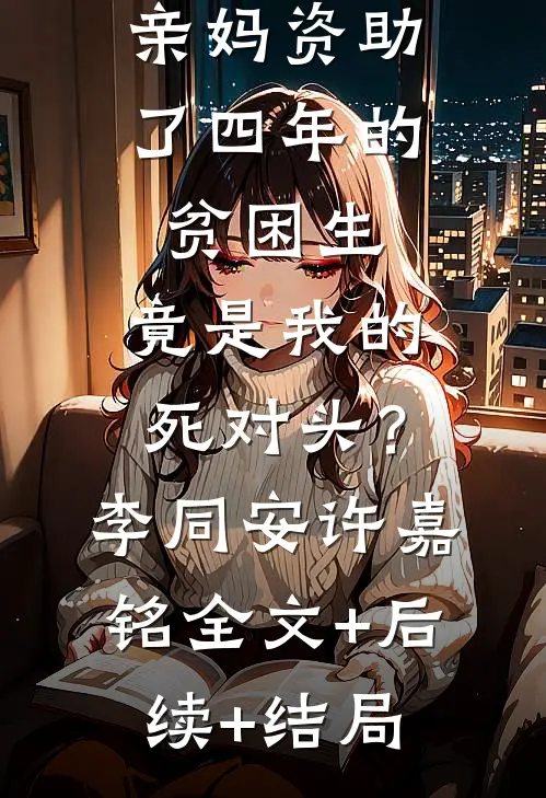 亲妈资助了四年的贫困生，竟是我的死对头？李同安许嘉铭:全文+后续+结局