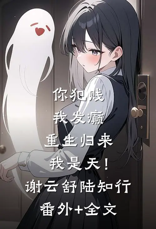 你犯贱，我发癫，重生归来我是天！谢云舒陆知行:(番外)+(全文)