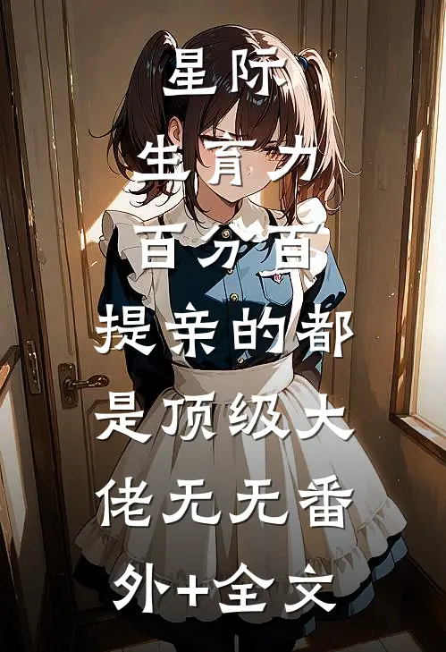 星际：生育力百分百，提亲的都是顶级大佬无无(番外)+(全文)