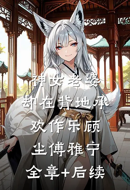 神女老婆，却在背地承欢作乐顾尘傅雅宁:全章+后续