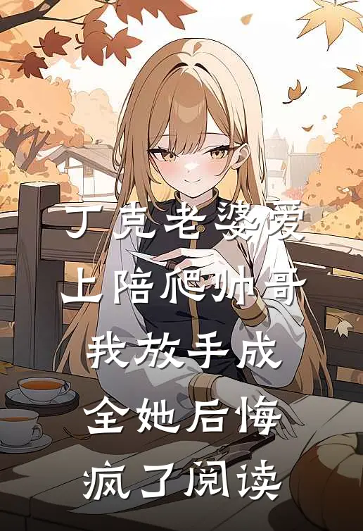 丁克老婆爱上陪爬帅哥，我放手成全她后悔疯了阅读