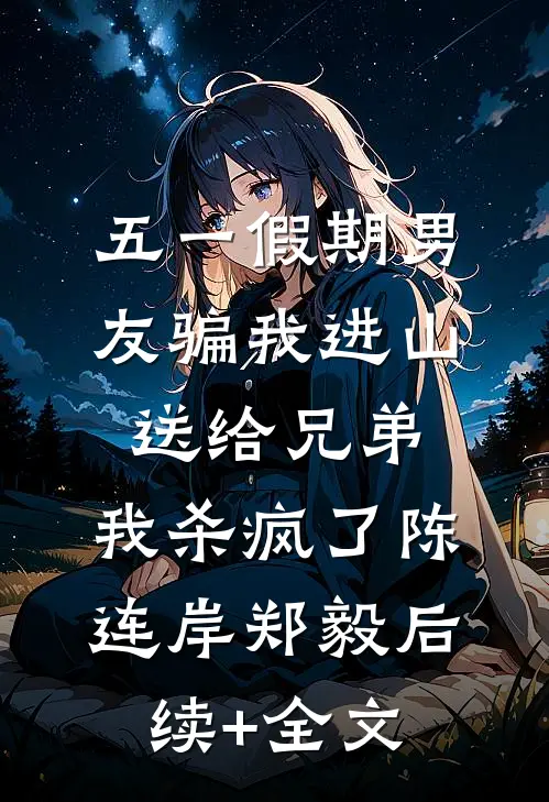 五一假期男友骗我进山送给兄弟，我杀疯了陈连岸郑毅后续+全文