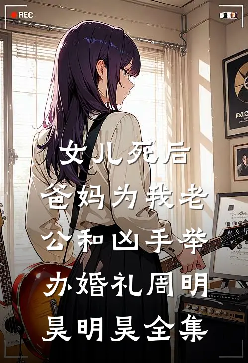 女儿死后，爸妈为我老公和凶手举办婚礼周明昊明昊全集