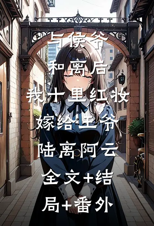 与侯爷和离后，我十里红妆嫁给王爷陆离阿云全文+结局+番外