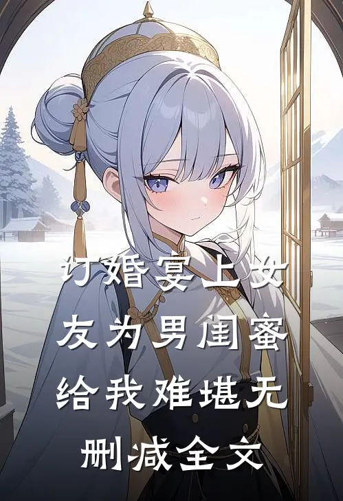 订婚宴上女友为男闺蜜给我难堪无删减全文