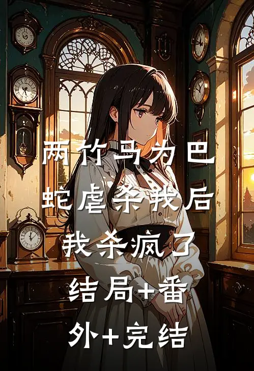两竹马为巴蛇虐杀我后，我杀疯了结局+番外+完结