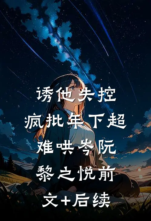诱他失控，疯批年下超难哄岑阮黎之悦前文+后续