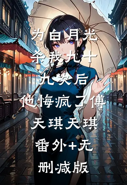 为白月光杀我九十九次后，他悔疯了傅天琪天琪:番外+无删减版