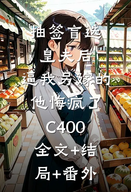 抽签盲选皇夫后，逼我另嫁的他悔疯了C400全文+结局+番外