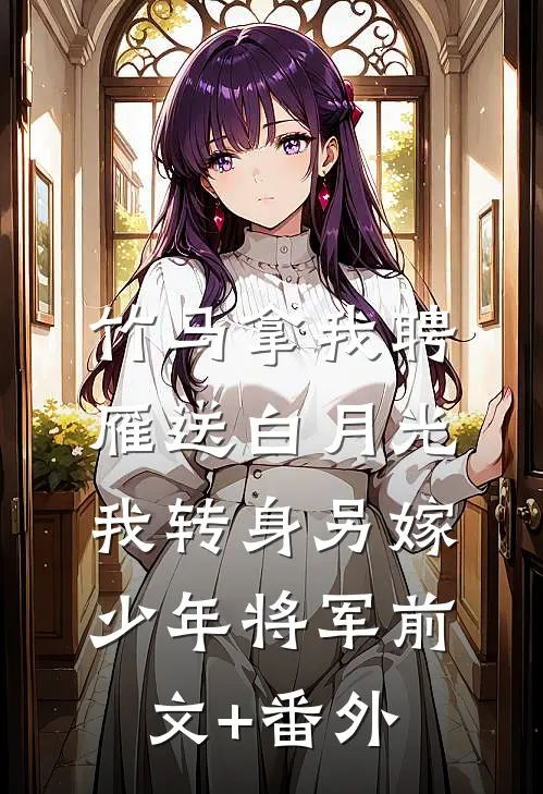 竹马拿我聘雁送白月光，我转身另嫁少年将军前文+番外