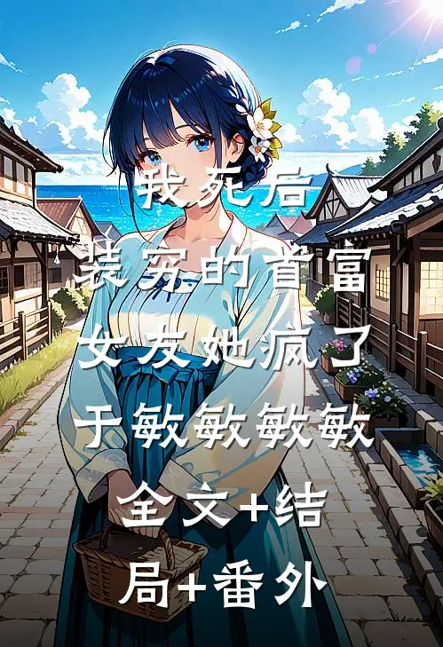 我死后，装穷的首富女友她疯了于敏敏敏敏:全文+结局+番外