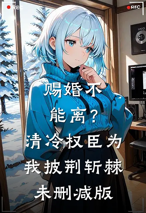 赐婚不能离？清冷权臣为我披荆斩棘未删减版
