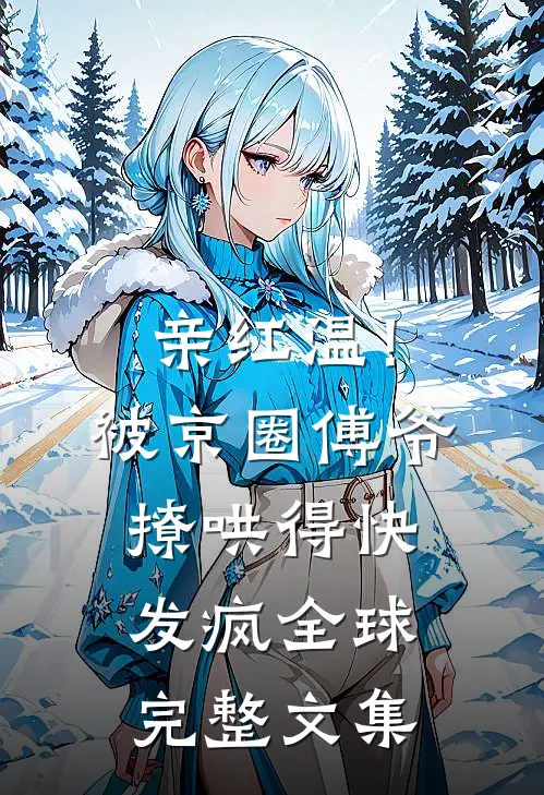 亲红温！被京圈傅爷撩哄得快发疯全球完整文集