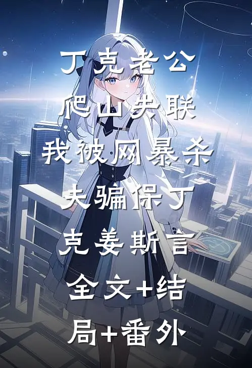 丁克老公爬山失联，我被网暴杀夫骗保丁克姜斯言:全文+结局+番外
