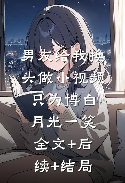 男友给我换头做小视频，只为博白月光一笑:全文+后续+结局