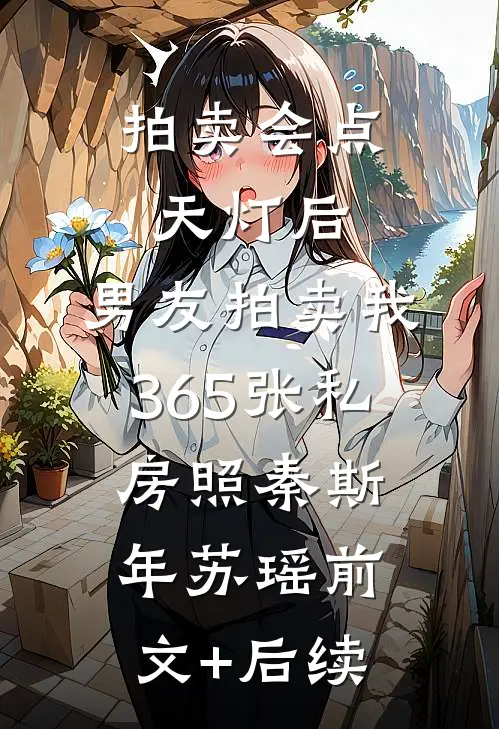 拍卖会点天灯后，男友拍卖我365张私房照秦斯年苏瑶前文+后续