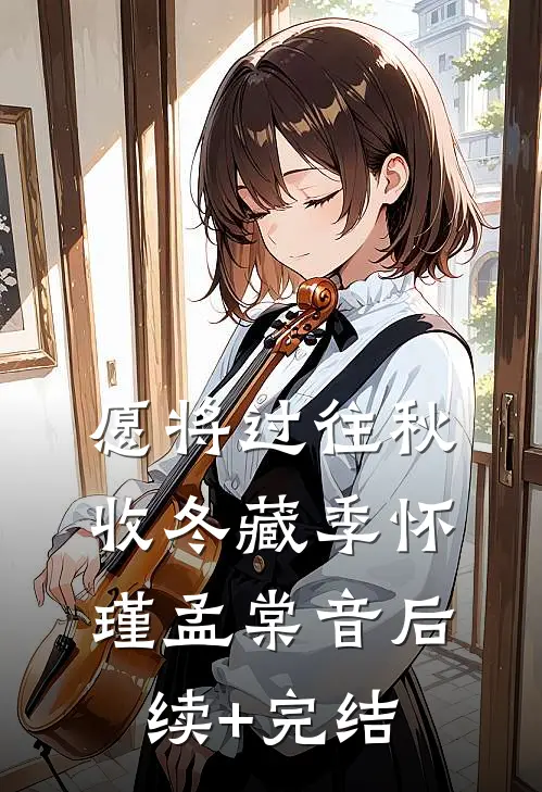 愿将过往秋收冬藏季怀瑾孟棠音后续+完结