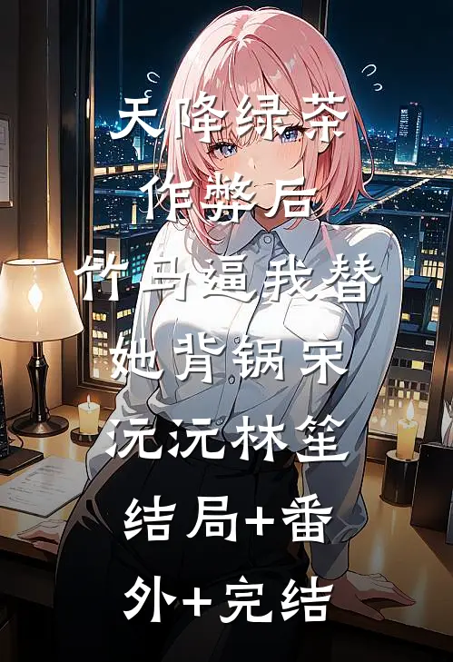 天降绿茶作弊后，竹马逼我替她背锅宋沅沅林笙结局+番外+完结