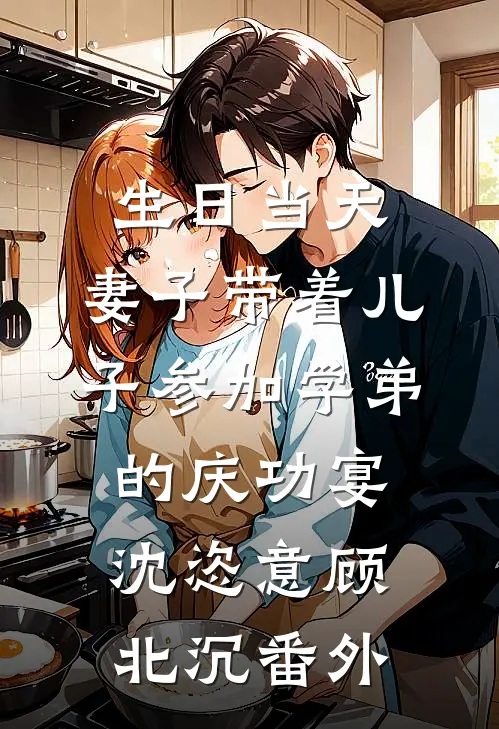 生日当天，妻子带着儿子参加学弟的庆功宴沈恣意顾北沉番外